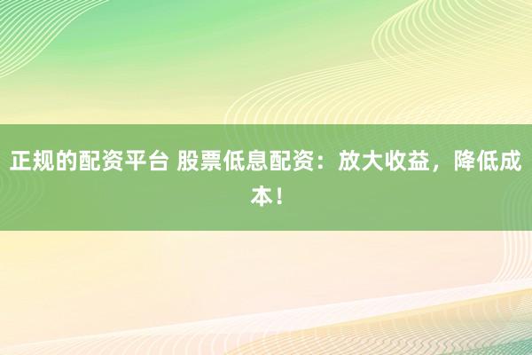 正规的配资平台 股票低息配资：放大收益，降低成本！