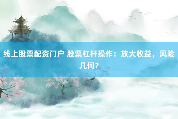 线上股票配资门户 股票杠杆操作：放大收益，风险几何？