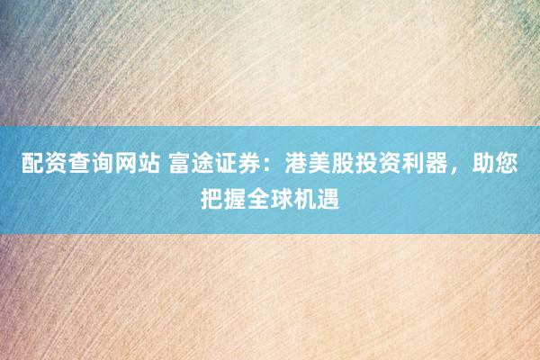 配资查询网站 富途证券：港美股投资利器，助您把握全球机遇