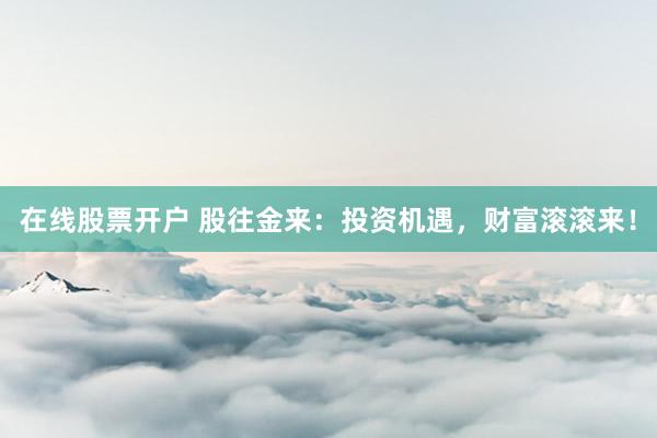 在线股票开户 股往金来：投资机遇，财富滚滚来！
