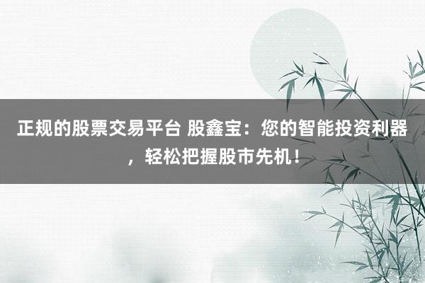 正规的股票交易平台 股鑫宝：您的智能投资利器，轻松把握股市先机！