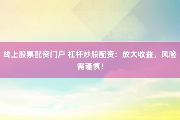 线上股票配资门户 杠杆炒股配资：放大收益，风险需谨慎！