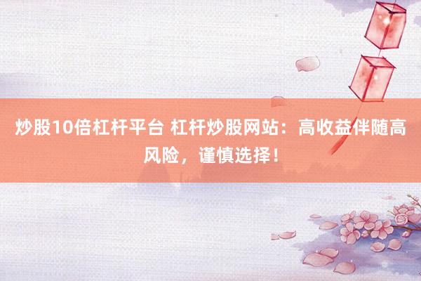 炒股10倍杠杆平台 杠杆炒股网站：高收益伴随高风险，谨慎选择！