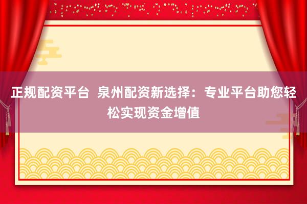 正规配资平台  泉州配资新选择：专业平台助您轻松实现资金增值