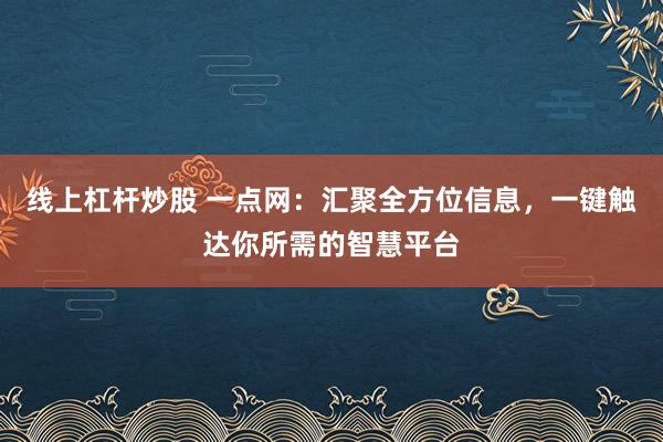 线上杠杆炒股 一点网：汇聚全方位信息，一键触达你所需的智慧平台