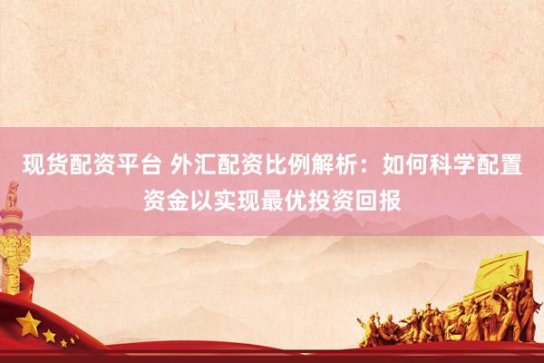 现货配资平台 外汇配资比例解析：如何科学配置资金以实现最优投资回报