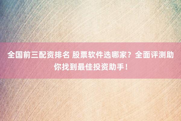 全国前三配资排名 股票软件选哪家？全面评测助你找到最佳投资助手！