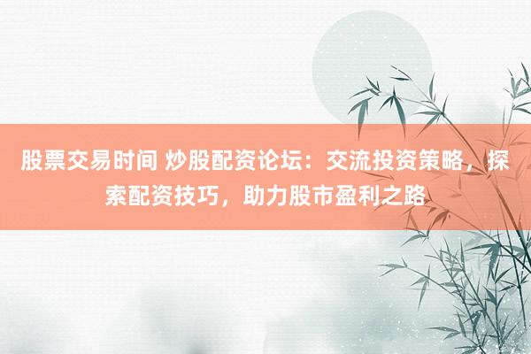 股票交易时间 炒股配资论坛：交流投资策略，探索配资技巧，助力股市盈利之路