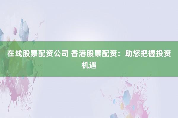 在线股票配资公司 香港股票配资：助您把握投资机遇