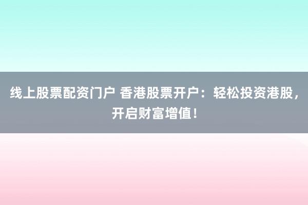 线上股票配资门户 香港股票开户：轻松投资港股，开启财富增值！