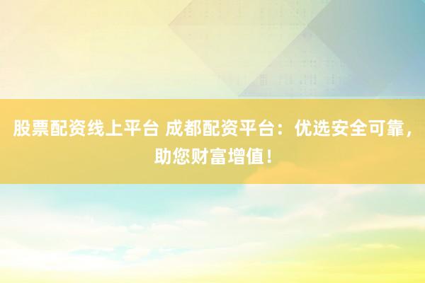 股票配资线上平台 成都配资平台：优选安全可靠，助您财富增值！