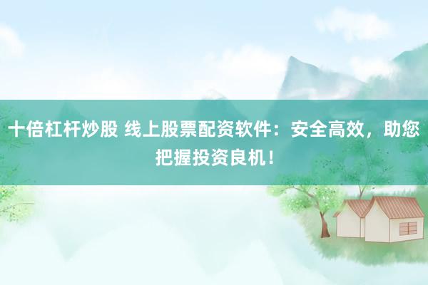 十倍杠杆炒股 线上股票配资软件：安全高效，助您把握投资良机！