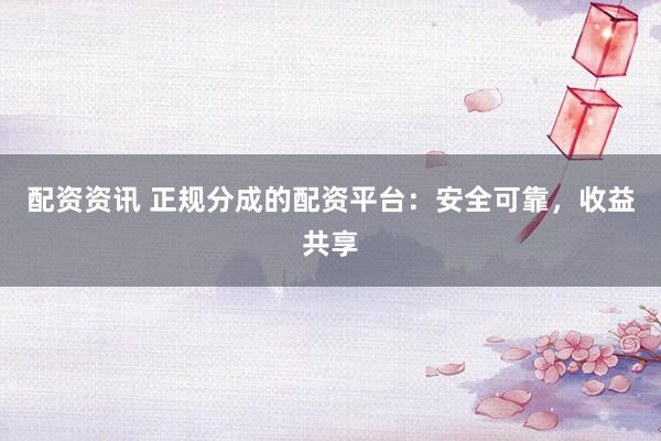 配资资讯 正规分成的配资平台：安全可靠，收益共享