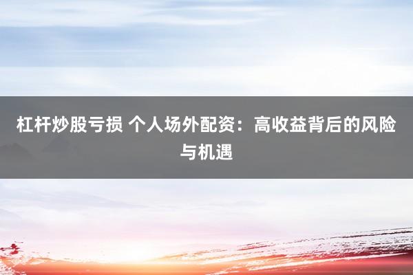 杠杆炒股亏损 个人场外配资：高收益背后的风险与机遇