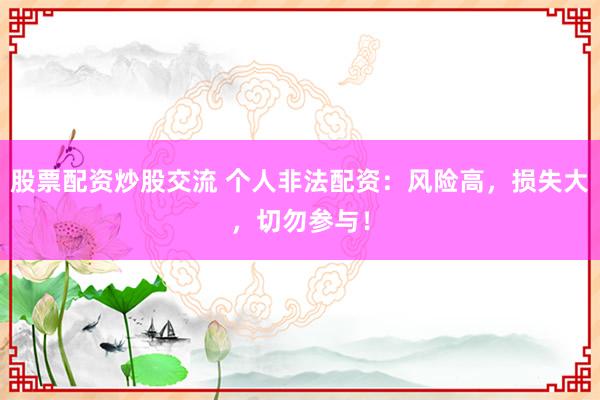 股票配资炒股交流 个人非法配资：风险高，损失大，切勿参与！