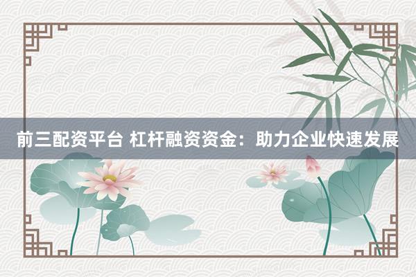 前三配资平台 杠杆融资资金：助力企业快速发展