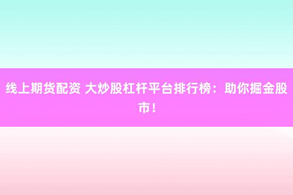 线上期货配资 大炒股杠杆平台排行榜：助你掘金股市！