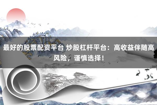 最好的股票配资平台 炒股杠杆平台：高收益伴随高风险，谨慎选择！