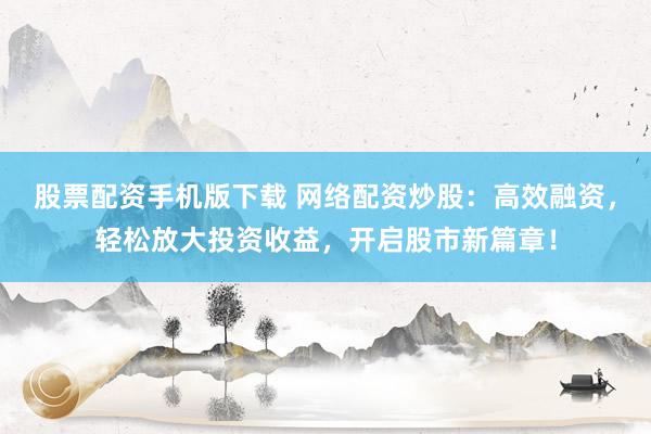 股票配资手机版下载 网络配资炒股：高效融资，轻松放大投资收益，开启股市新篇章！