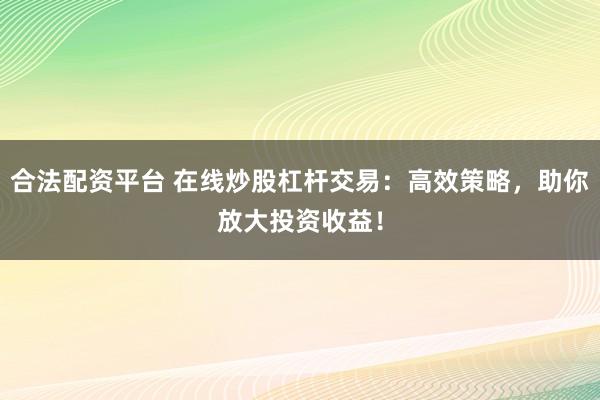 合法配资平台 在线炒股杠杆交易：高效策略，助你放大投资收益！