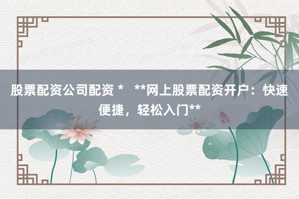 股票配资公司配资 *   **网上股票配资开户：快速便捷，轻松入门**