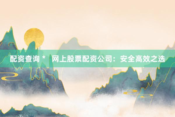 配资查询 *   网上股票配资公司：安全高效之选