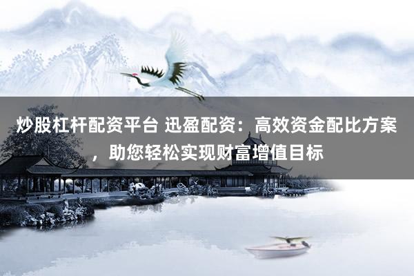 炒股杠杆配资平台 迅盈配资：高效资金配比方案，助您轻松实现财富增值目标