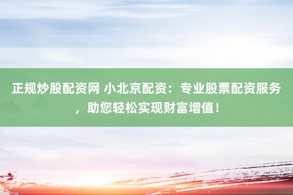 正规炒股配资网 小北京配资：专业股票配资服务，助您轻松实现财富增值！