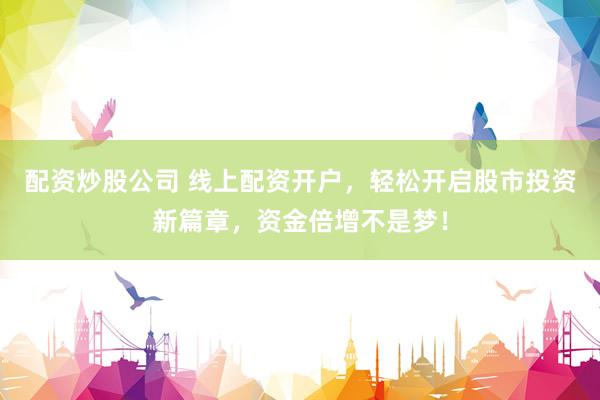 配资炒股公司 线上配资开户，轻松开启股市投资新篇章，资金倍增不是梦！