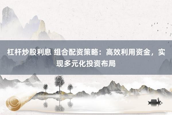 杠杆炒股利息 组合配资策略：高效利用资金，实现多元化投资布局