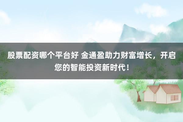 股票配资哪个平台好 金通盈助力财富增长，开启您的智能投资新时代！