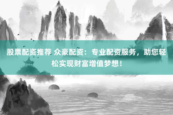 股票配资推荐 众豪配资：专业配资服务，助您轻松实现财富增值梦想！