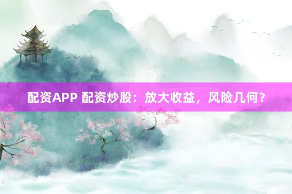 配资APP 配资炒股：放大收益，风险几何？