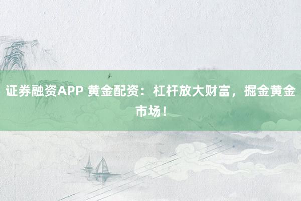 证券融资APP 黄金配资：杠杆放大财富，掘金黄金市场！