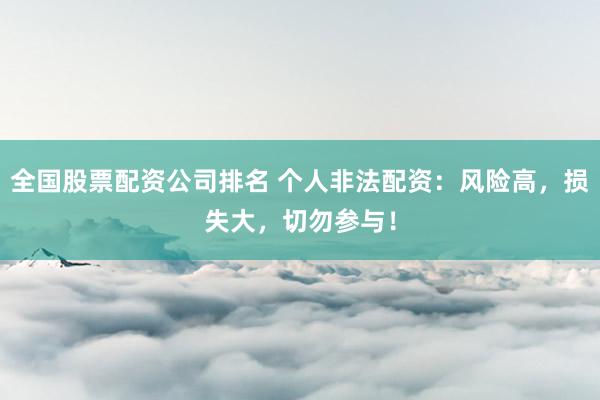 全国股票配资公司排名 个人非法配资：风险高，损失大，切勿参与！