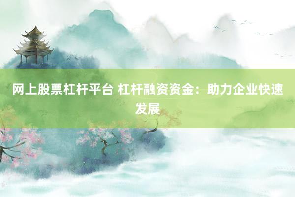 网上股票杠杆平台 杠杆融资资金：助力企业快速发展