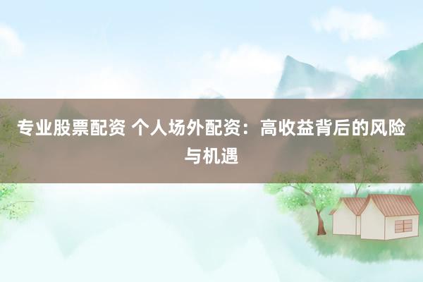 专业股票配资 个人场外配资：高收益背后的风险与机遇