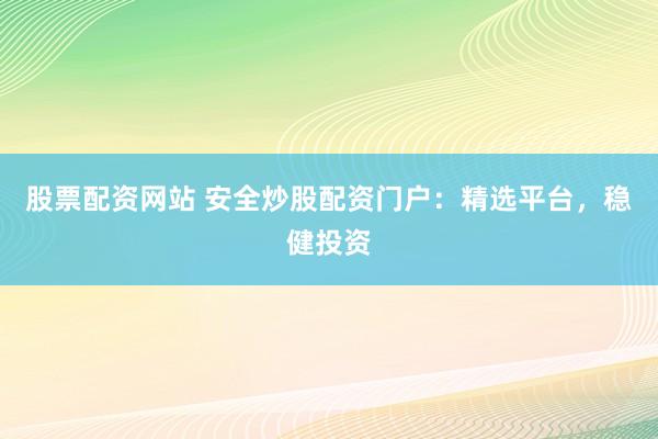 股票配资网站 安全炒股配资门户：精选平台，稳健投资
