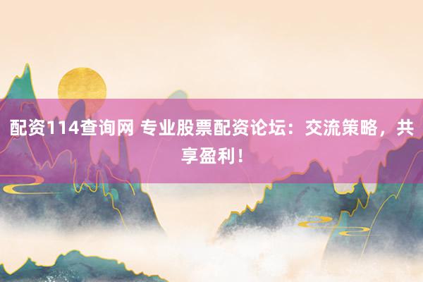 配资114查询网 专业股票配资论坛：交流策略，共享盈利！