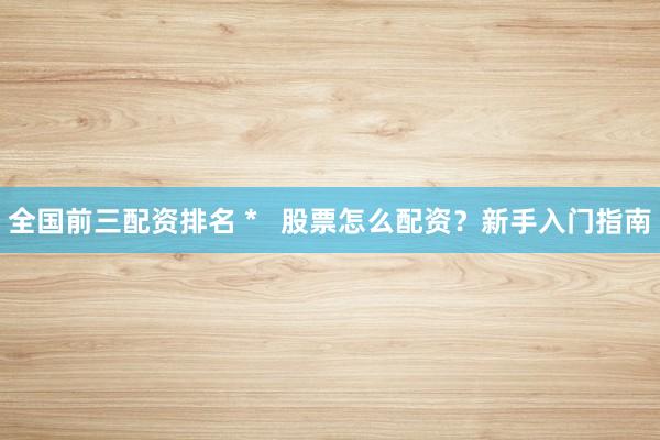 全国前三配资排名 *   股票怎么配资？新手入门指南