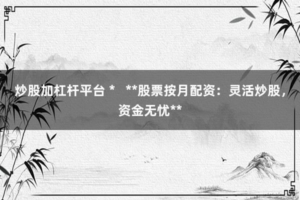 炒股加杠杆平台 *   **股票按月配资：灵活炒股，资金无忧**
