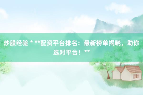 炒股经验 * **配资平台排名：最新榜单揭晓，助你选对平台！**