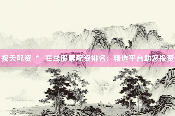 按天配资  *   在线股票配资排名：精选平台助您投资
