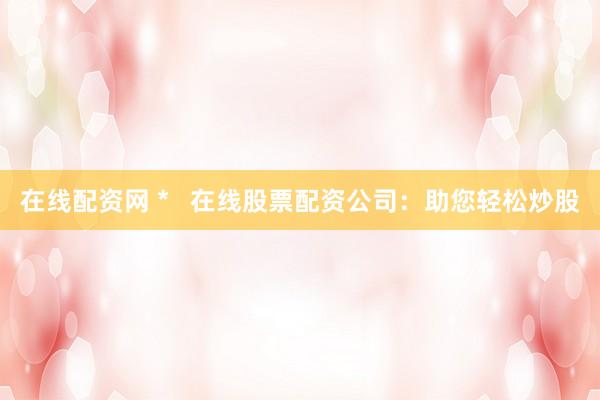 在线配资网 *   在线股票配资公司：助您轻松炒股
