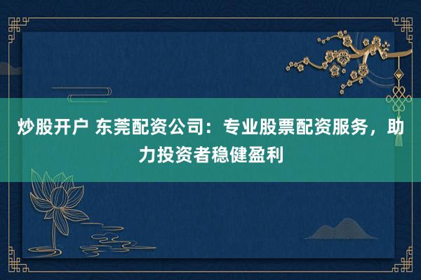 炒股开户 东莞配资公司：专业股票配资服务，助力投资者稳健盈利