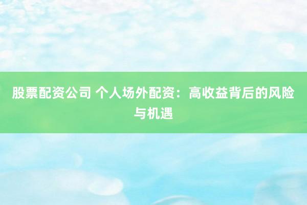 股票配资公司 个人场外配资：高收益背后的风险与机遇