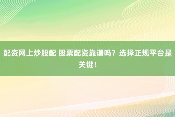 配资网上炒股配 股票配资靠谱吗？选择正规平台是关键！