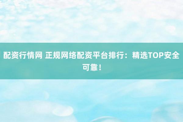 配资行情网 正规网络配资平台排行：精选TOP安全可靠！