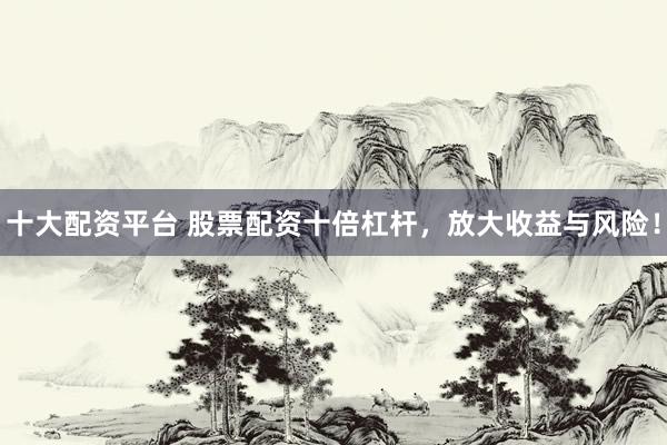 十大配资平台 股票配资十倍杠杆，放大收益与风险！