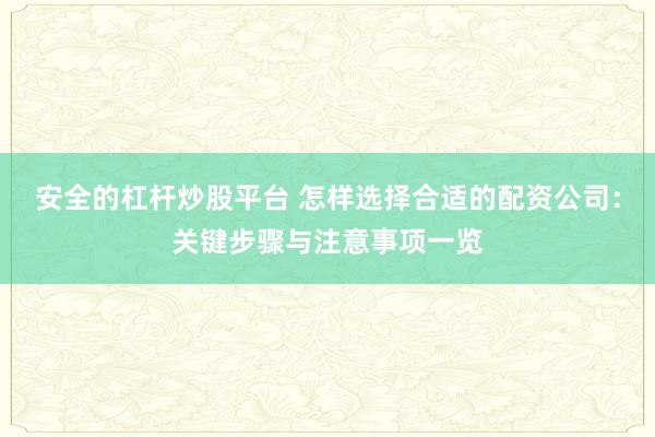 安全的杠杆炒股平台 怎样选择合适的配资公司：关键步骤与注意事项一览